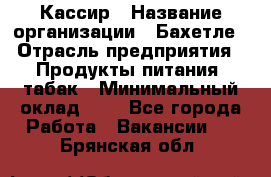 Кассир › Название организации ­ Бахетле › Отрасль предприятия ­ Продукты питания, табак › Минимальный оклад ­ 1 - Все города Работа » Вакансии   . Брянская обл.